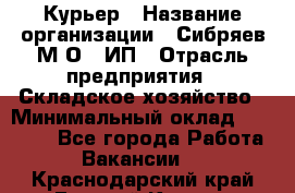 Курьер › Название организации ­ Сибряев М.О., ИП › Отрасль предприятия ­ Складское хозяйство › Минимальный оклад ­ 30 000 - Все города Работа » Вакансии   . Краснодарский край,Горячий Ключ г.